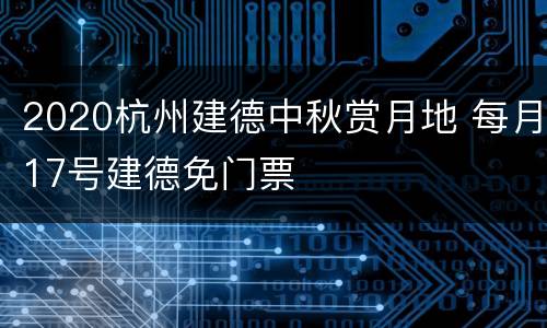 2020杭州建德中秋赏月地 每月17号建德免门票