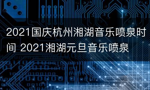 2021国庆杭州湘湖音乐喷泉时间 2021湘湖元旦音乐喷泉