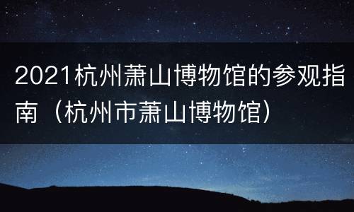 2021杭州萧山博物馆的参观指南（杭州市萧山博物馆）