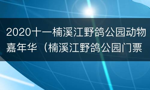 2020十一楠溪江野鸽公园动物嘉年华（楠溪江野鸽公园门票）