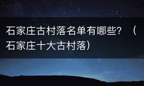 石家庄古村落名单有哪些？（石家庄十大古村落）