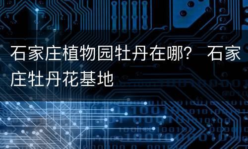 石家庄植物园牡丹在哪？ 石家庄牡丹花基地