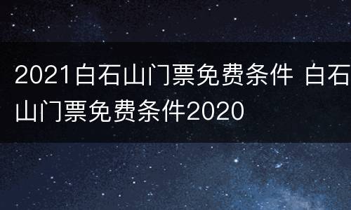 2021白石山门票免费条件 白石山门票免费条件2020