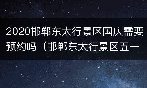 2020邯郸东太行景区国庆需要预约吗（邯郸东太行景区五一开放吗）