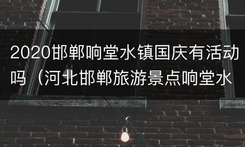 2020邯郸响堂水镇国庆有活动吗（河北邯郸旅游景点响堂水镇）
