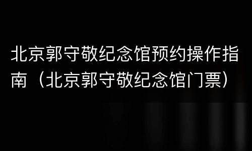 北京郭守敬纪念馆预约操作指南（北京郭守敬纪念馆门票）
