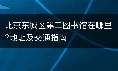 北京东城区第二图书馆在哪里?地址及交通指南