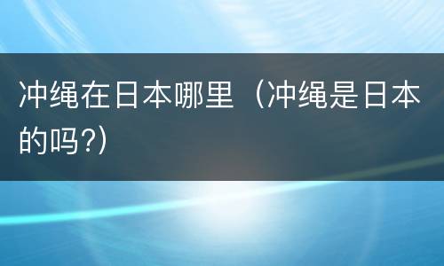 冲绳在日本哪里（冲绳是日本的吗?）