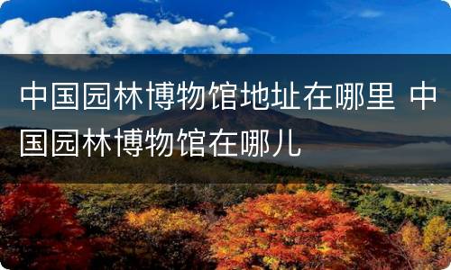 中国园林博物馆地址在哪里 中国园林博物馆在哪儿