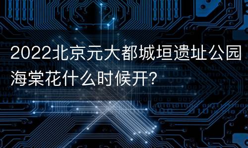 2022北京元大都城垣遗址公园海棠花什么时候开？