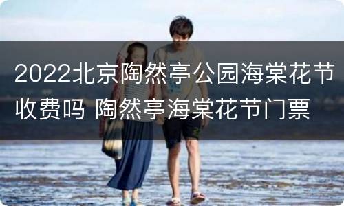 2022北京陶然亭公园海棠花节收费吗 陶然亭海棠花节门票