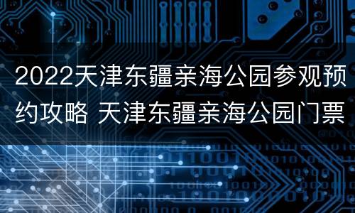 2022天津东疆亲海公园参观预约攻略 天津东疆亲海公园门票