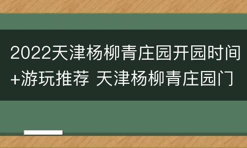 2022天津杨柳青庄园开园时间+游玩推荐 天津杨柳青庄园门票玩什么