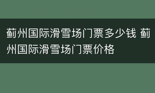 蓟州国际滑雪场门票多少钱 蓟州国际滑雪场门票价格