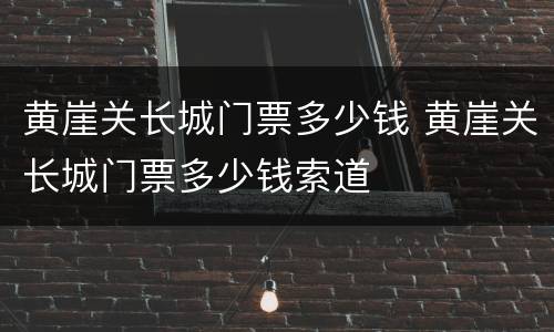 黄崖关长城门票多少钱 黄崖关长城门票多少钱索道