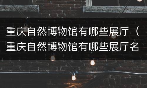 重庆自然博物馆有哪些展厅（重庆自然博物馆有哪些展厅名称）