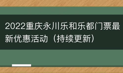 2022重庆永川乐和乐都门票最新优惠活动（持续更新）