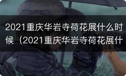 2021重庆华岩寺荷花展什么时候（2021重庆华岩寺荷花展什么时候开始）