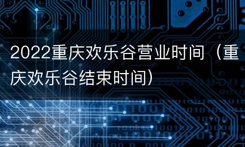 2022重庆欢乐谷营业时间（重庆欢乐谷结束时间）