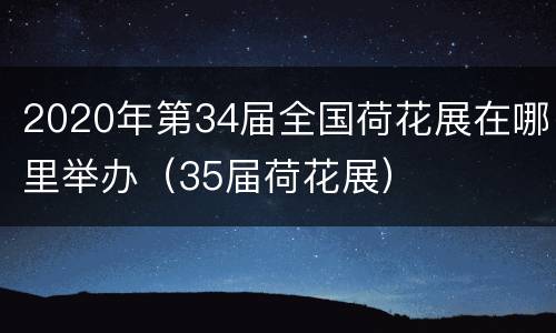 2020年第34届全国荷花展在哪里举办（35届荷花展）