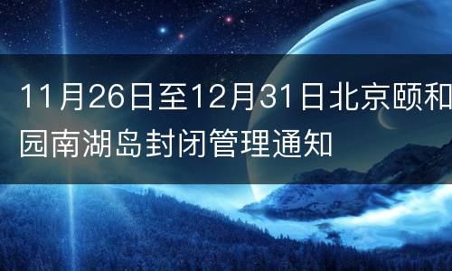 11月26日至12月31日北京颐和园南湖岛封闭管理通知
