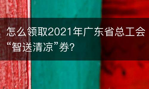 怎么领取2021年广东省总工会“智送清凉”券？
