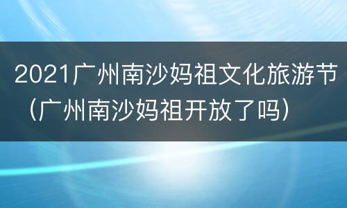 2021广州南沙妈祖文化旅游节（广州南沙妈祖开放了吗）