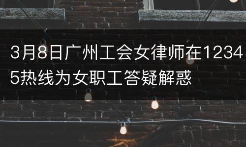 3月8日广州工会女律师在12345热线为女职工答疑解惑