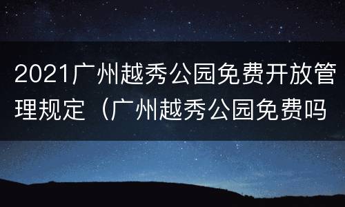 2021广州越秀公园免费开放管理规定（广州越秀公园免费吗）