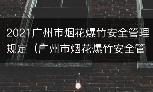 2021广州市烟花爆竹安全管理规定（广州市烟花爆竹安全管理条例）