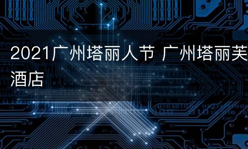 2021广州塔丽人节 广州塔丽芙酒店