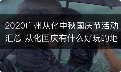 2020广州从化中秋国庆节活动汇总 从化国庆有什么好玩的地方