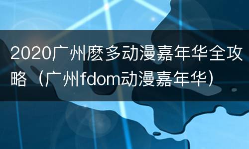 2020广州麽多动漫嘉年华全攻略（广州fdom动漫嘉年华）