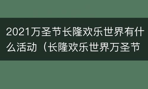 2021万圣节长隆欢乐世界有什么活动（长隆欢乐世界万圣节活动时间）