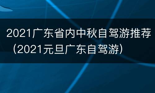 2021广东省内中秋自驾游推荐（2021元旦广东自驾游）
