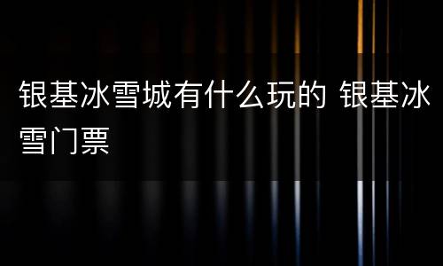 银基冰雪城有什么玩的 银基冰雪门票