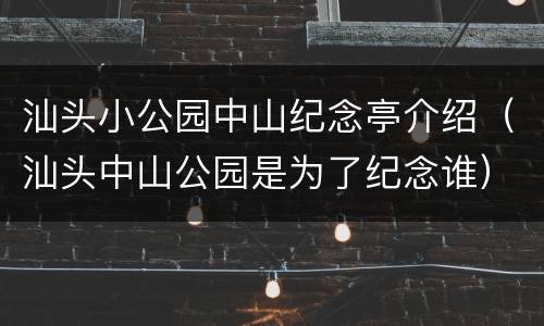 汕头小公园中山纪念亭介绍（汕头中山公园是为了纪念谁）