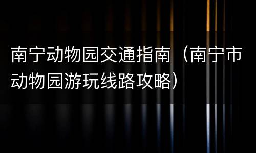 南宁动物园交通指南（南宁市动物园游玩线路攻略）