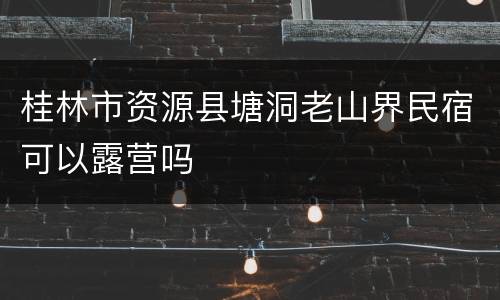 桂林市资源县塘洞老山界民宿可以露营吗