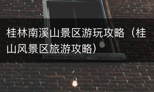桂林南溪山景区游玩攻略（桂山风景区旅游攻略）