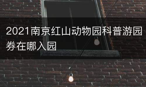 2021南京红山动物园科普游园券在哪入园