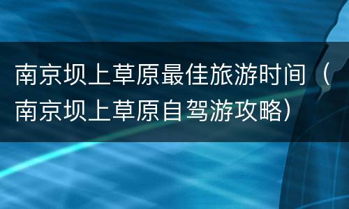 南京坝上草原最佳旅游时间（南京坝上草原自驾游攻略）