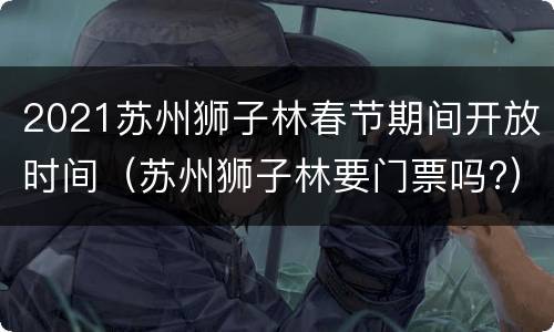 2021苏州狮子林春节期间开放时间（苏州狮子林要门票吗?）