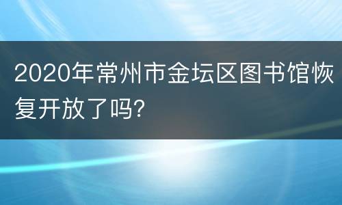2020年常州市金坛区图书馆恢复开放了吗？