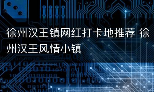 徐州汉王镇网红打卡地推荐 徐州汉王风情小镇