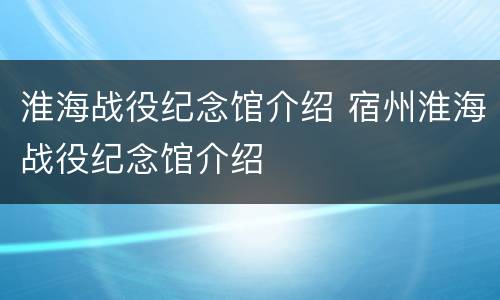 淮海战役纪念馆介绍 宿州淮海战役纪念馆介绍