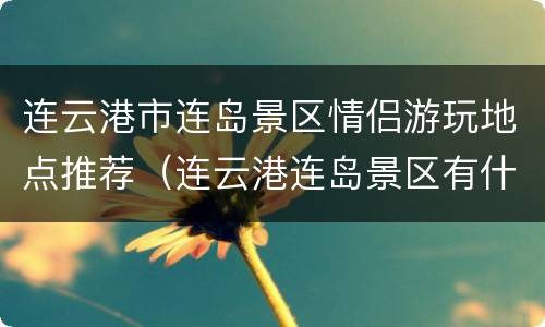 连云港市连岛景区情侣游玩地点推荐（连云港连岛景区有什么好玩的）