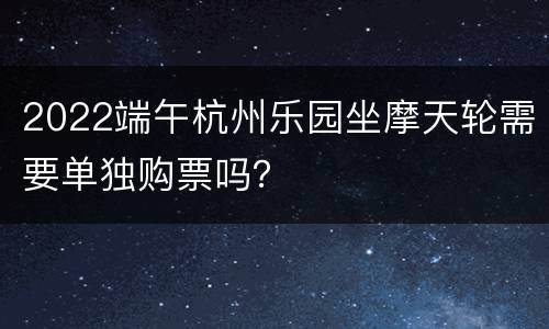 2022端午杭州乐园坐摩天轮需要单独购票吗？