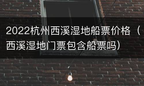 2022杭州西溪湿地船票价格（西溪湿地门票包含船票吗）