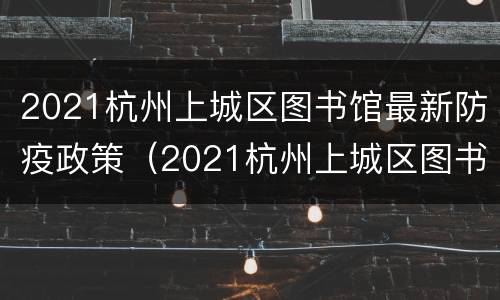 2021杭州上城区图书馆最新防疫政策（2021杭州上城区图书馆最新防疫政策电话）